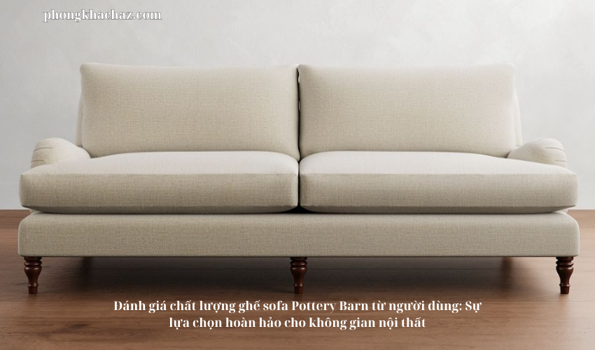 Đánh giá chất lượng ghế sofa Pottery Barn từ người dùng: Sự lựa chọn hoàn hảo cho không gian nội thất